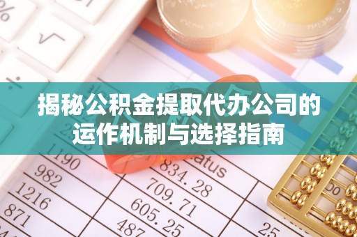 修武揭秘公积金提取代办公司的运作机制与选择指南