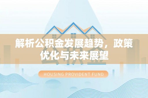 修武解析公积金发展趋势，政策优化与未来展望