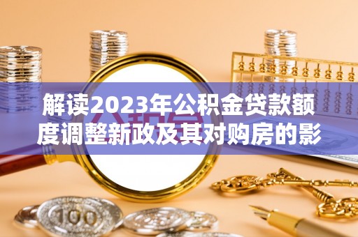 修武解读2023年公积金贷款额度调整新政及其对购房的影响