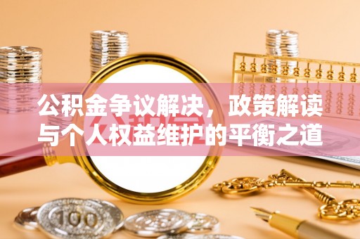 修武公积金争议解决，政策解读与个人权益维护的平衡之道