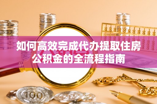 修武如何高效完成代办提取住房公积金的全流程指南