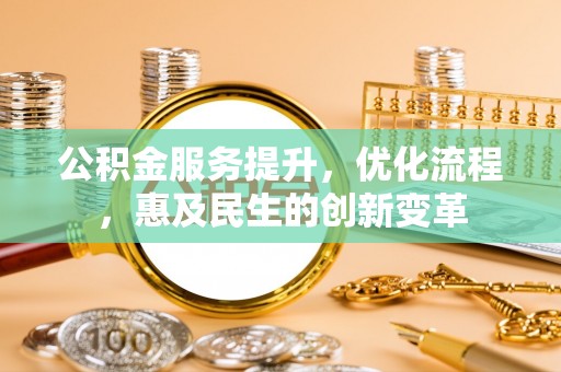 修武公积金服务提升，优化流程，惠及民生的创新变革