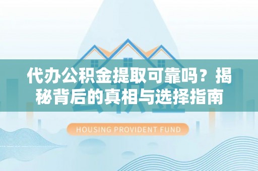 修武代办公积金提取可靠吗？揭秘背后的真相与选择指南
