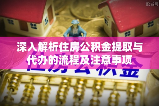 修武深入解析住房公积金提取与代办的流程及注意事项