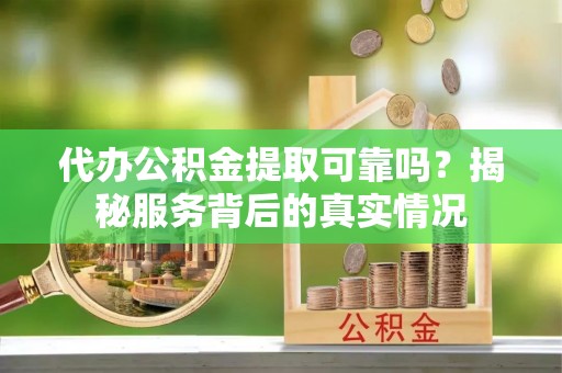 修武代办公积金提取可靠吗？揭秘服务背后的真实情况