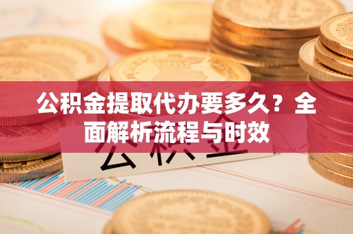 修武公积金提取代办要多久？全面解析流程与时效