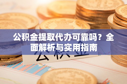 修武公积金提取代办可靠吗？全面解析与实用指南