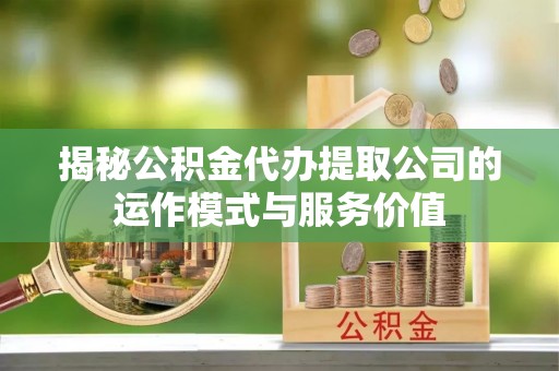 修武揭秘公积金代办提取公司的运作模式与服务价值