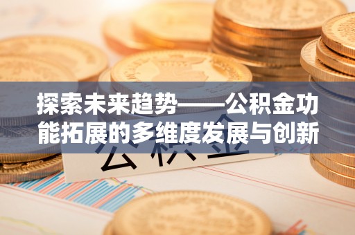 修武探索未来趋势——公积金功能拓展的多维度发展与创新