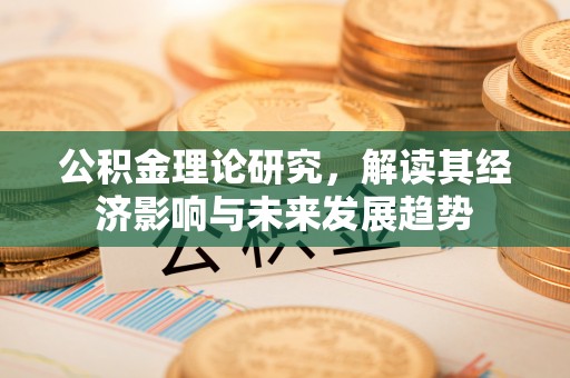 修武公积金理论研究，解读其经济影响与未来发展趋势