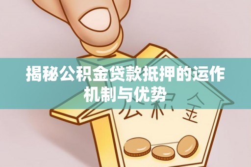 修武揭秘公积金贷款抵押的运作机制与优势