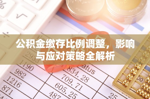 修武公积金缴存比例调整，影响与应对策略全解析