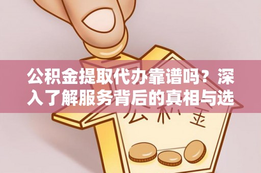 修武公积金提取代办靠谱吗？深入了解服务背后的真相与选择指南