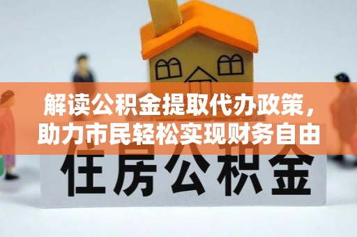 修武解读公积金提取代办政策，助力市民轻松实现财务自由