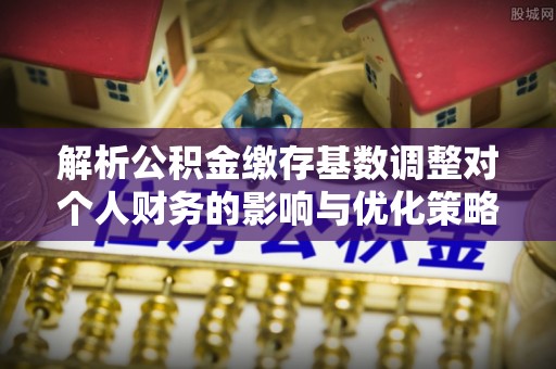 修武解析公积金缴存基数调整对个人财务的影响与优化策略