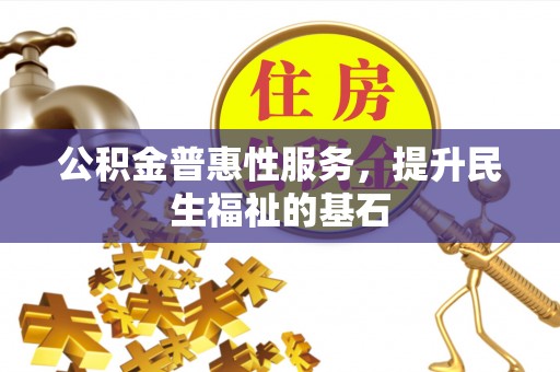 修武公积金普惠性服务，提升民生福祉的基石