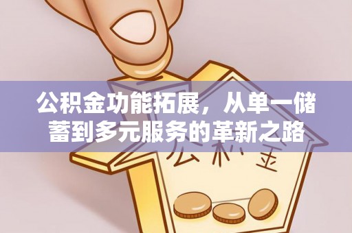 修武公积金功能拓展，从单一储蓄到多元服务的革新之路