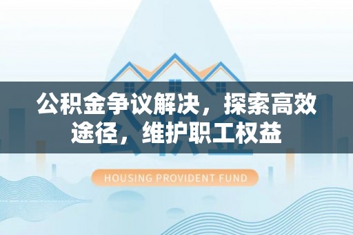 修武公积金争议解决，探索高效途径，维护职工权益