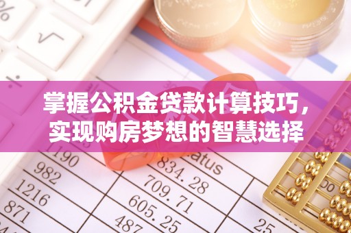 修武掌握公积金贷款计算技巧，实现购房梦想的智慧选择