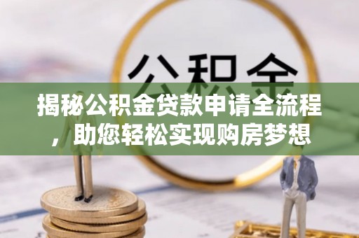修武揭秘公积金贷款申请全流程，助您轻松实现购房梦想