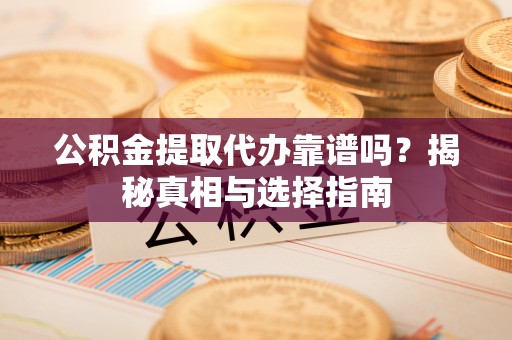 修武公积金提取代办靠谱吗？揭秘真相与选择指南
