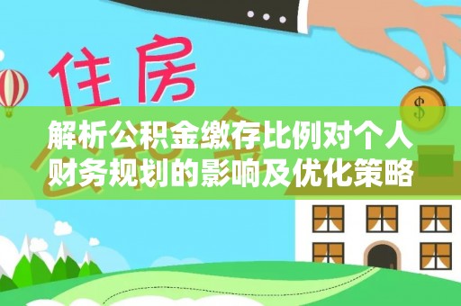 修武解析公积金缴存比例对个人财务规划的影响及优化策略