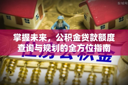 修武掌握未来，公积金贷款额度查询与规划的全方位指南