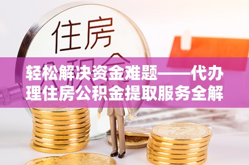 修武轻松解决资金难题——代办理住房公积金提取服务全解析