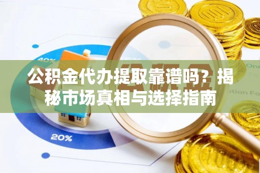 修武公积金代办提取靠谱吗？揭秘市场真相与选择指南