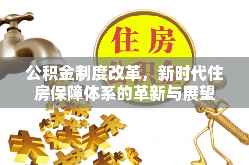 修武公积金制度改革，新时代住房保障体系的革新与展望