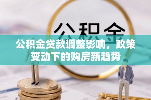 修武公积金贷款调整影响，政策变动下的购房新趋势