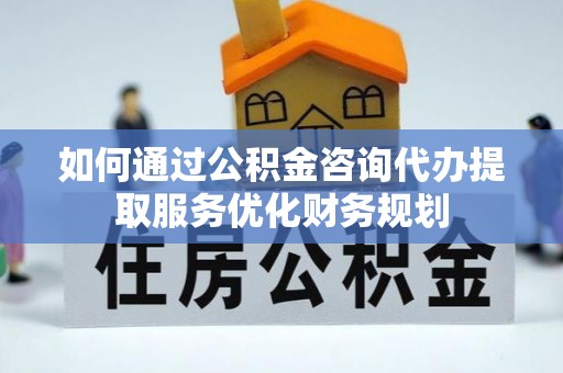 修武如何通过公积金咨询代办提取服务优化财务规划