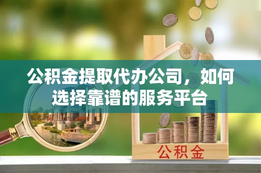 修武公积金提取代办公司，如何选择靠谱的服务平台