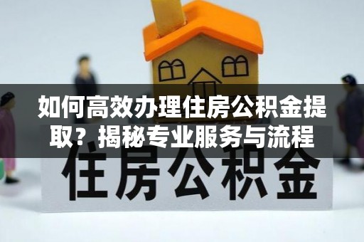 修武如何高效办理住房公积金提取？揭秘专业服务与流程