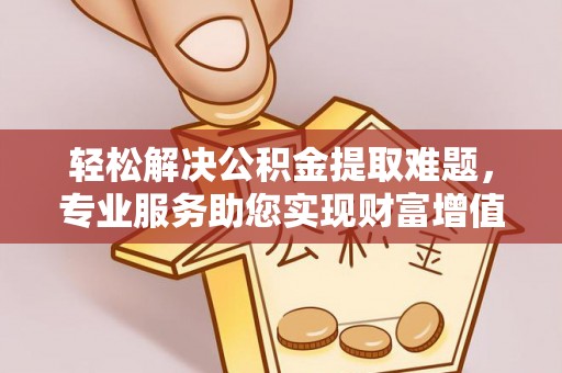 修武轻松解决公积金提取难题，专业服务助您实现财富增值——代办公积金提取