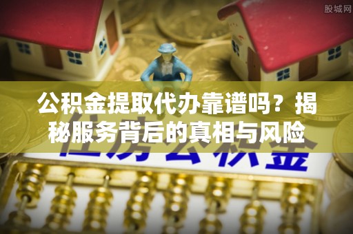 修武公积金提取代办靠谱吗？揭秘服务背后的真相与风险