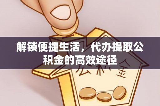 修武解锁便捷生活，代办提取公积金的高效途径