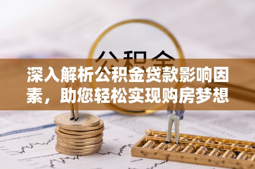 修武深入解析公积金贷款影响因素，助您轻松实现购房梦想