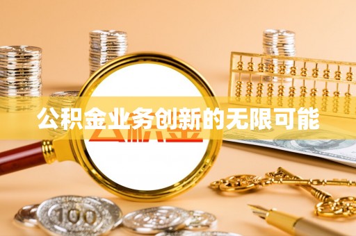 修武公积金业务创新的无限可能