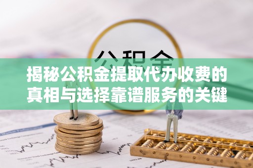 修武揭秘公积金提取代办收费的真相与选择靠谱服务的关键
