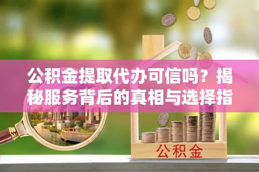 修武公积金提取代办可信吗？揭秘服务背后的真相与选择指南