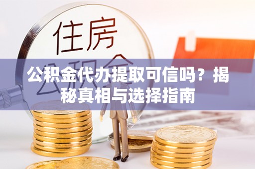 修武公积金代办提取可信吗？揭秘真相与选择指南