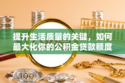 修武提升生活质量的关键，如何最大化你的公积金贷款额度