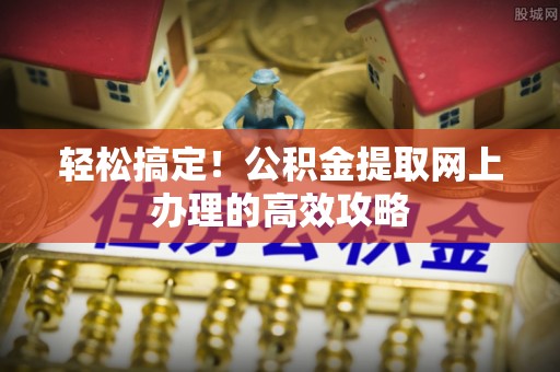 修武轻松搞定！公积金提取网上办理的高效攻略