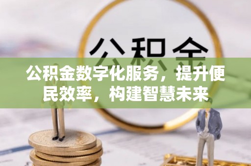 修武公积金数字化服务，提升便民效率，构建智慧未来