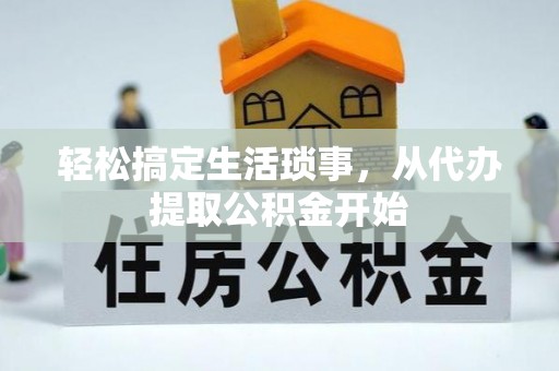 修武轻松搞定生活琐事，从代办提取公积金开始