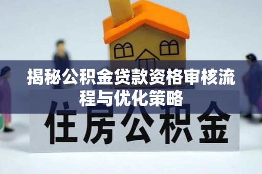 修武揭秘公积金贷款资格审核流程与优化策略