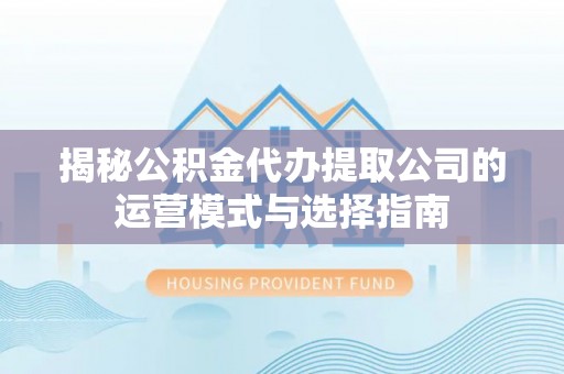 修武揭秘公积金代办提取公司的运营模式与选择指南