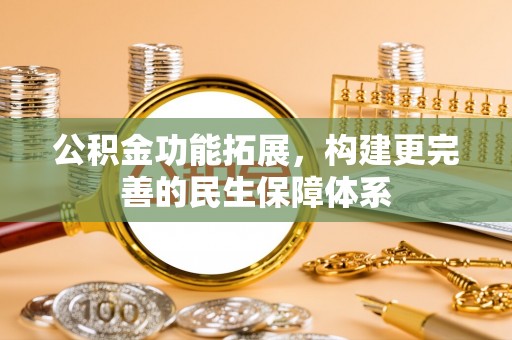 修武公积金功能拓展，构建更完善的民生保障体系