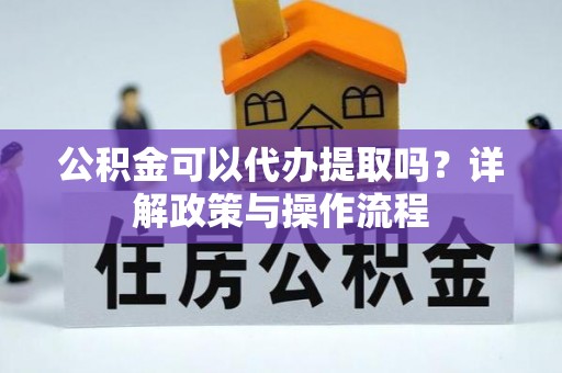修武公积金可以代办提取吗？详解政策与操作流程